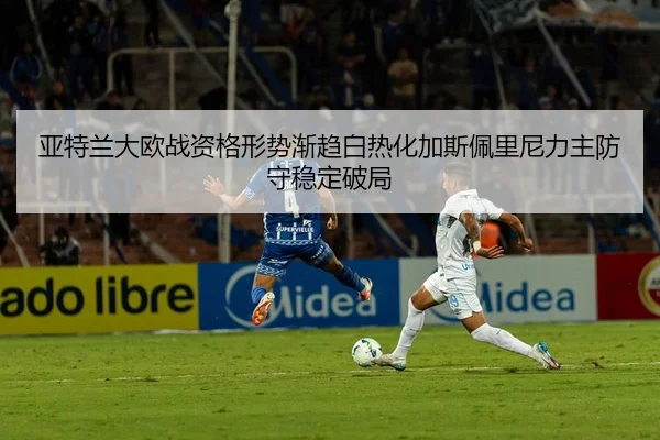 亚特兰大欧战资格形势渐趋白热化加斯佩里尼力主防守稳定破局