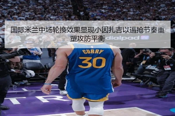 国际米兰中场轮换效果显现小因扎吉以逼抢节奏重塑攻防平衡